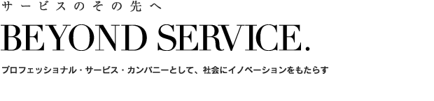 サービスのその先へ　BEYOND SERVICE.　経営財務・会計・内部統制・業務改善を専門とするプロフェッショナル・サービス・カンパニーとして、社会にイノベーションをもたらす